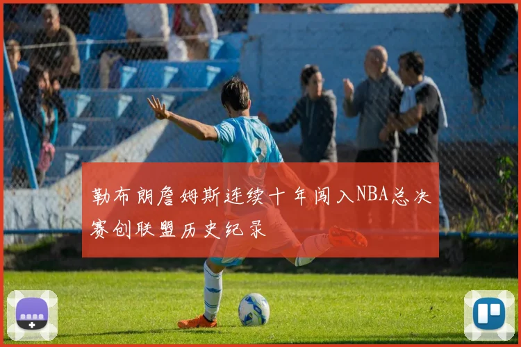 勒布朗詹姆斯连续十年闯入NBA总决赛创联盟历史纪录