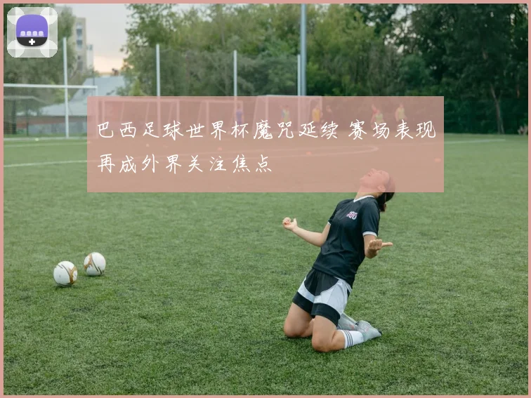 巴西足球世界杯魔咒延续 赛场表现再成外界关注焦点