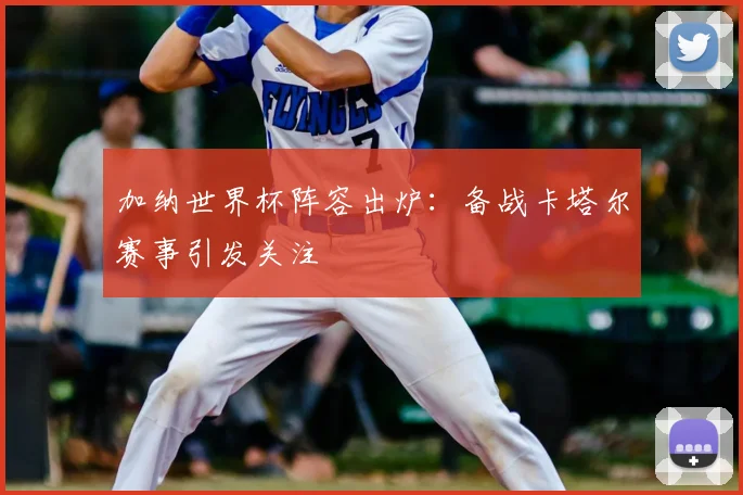 加纳世界杯阵容出炉：备战卡塔尔赛事引发关注