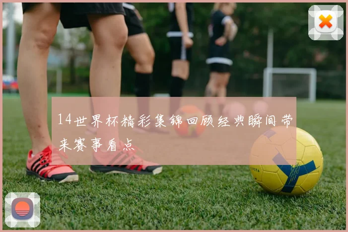 14世界杯精彩集锦回顾经典瞬间带来赛事看点
