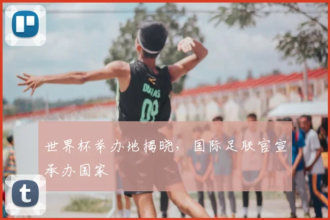 世界杯举办地揭晓，国际足联官宣承办国家