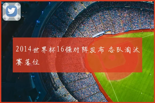 2014世界杯16强对阵发布 各队淘汰赛落位