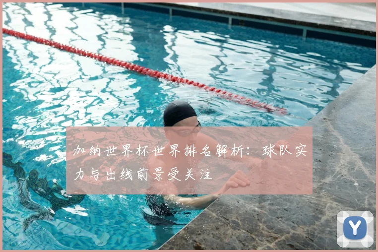 加纳世界杯世界排名解析：球队实力与出线前景受关注