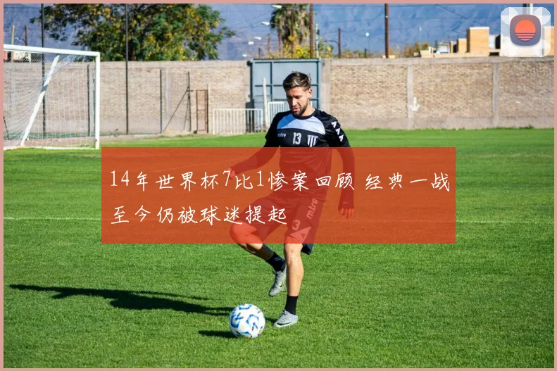 14年世界杯7比1惨案回顾 经典一战至今仍被球迷提起
